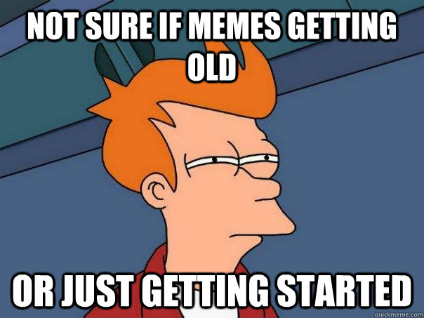 Not sure if memes getting old Or just getting started  Futurama Fry