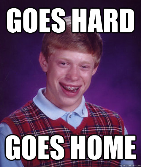 Goes hard goes home - Goes hard goes home  Bad Luck Brian