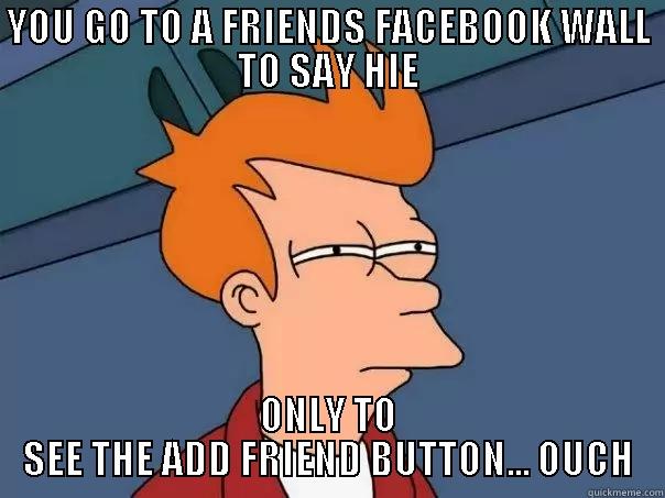 oLD FRIEND - YOU GO TO A FRIENDS FACEBOOK WALL TO SAY HIE ONLY TO SEE THE ADD FRIEND BUTTON... OUCH Futurama Fry