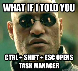 What if I told you CTRL + SHIFT + ESC opens task manager  What if I told you