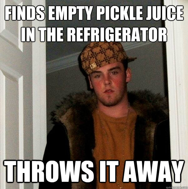 Finds Empty pickle juice in the refrigerator Throws it away   Scumbag Steve