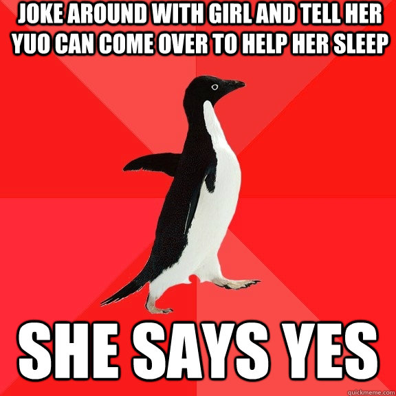 Joke around with girl and tell her yuo can come over to help her sleep SHE SAYS YES  Socially Awesome Penguin