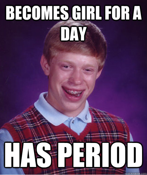 Becomes girl for a day has period  Bad Luck Brian