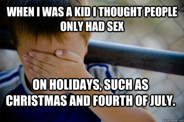 When I was a kid I thought people only had sex on holidays, such as christmas and fourth of july.  Confession kid