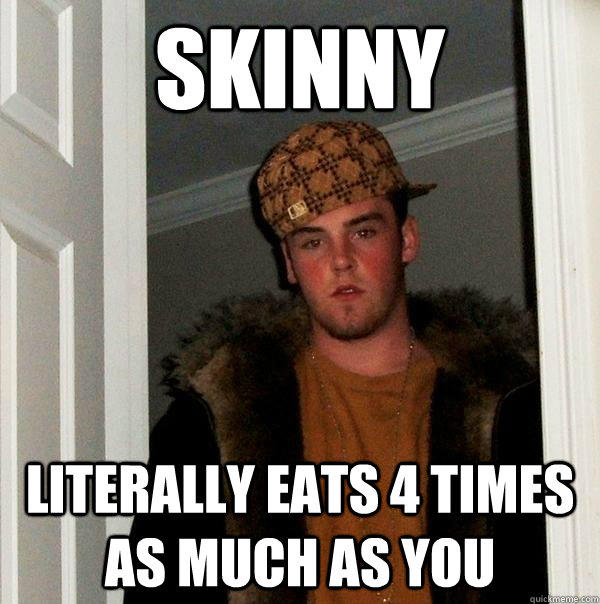 Skinny Literally eats 4 times as much as you  Scumbag Steve