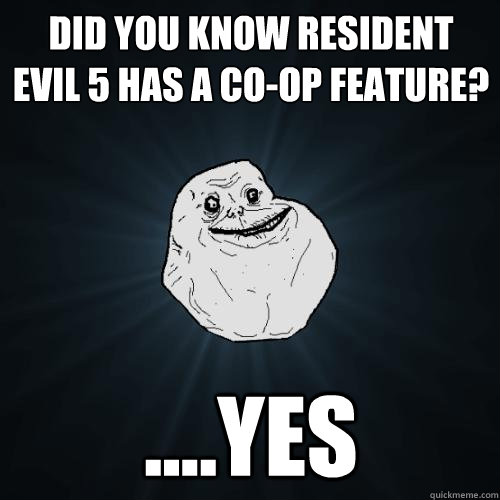 Did you know resident evil 5 has a co-op feature? ....yes                   - Did you know resident evil 5 has a co-op feature? ....yes                    Forever Alone