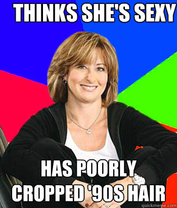 Thinks she's sexy Has poorly cropped '90s hair  Sheltering Suburban Mom