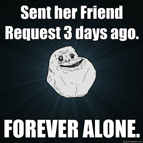 Sent her Friend Request 3 days ago.  FOREVER ALONE.    Forever Alone