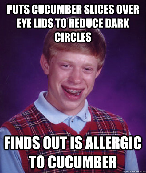 Puts cucumber slices over eye lids to reduce dark circles Finds out is allergic to cucumber  Bad Luck Brian