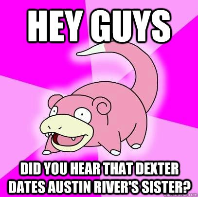 Hey Guys did you hear that Dexter Dates Austin river's sister?  Slowpoke