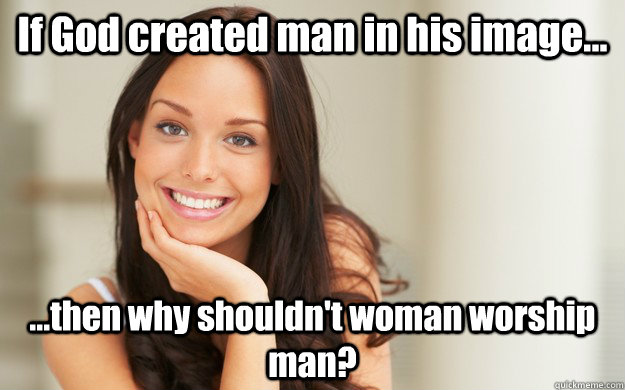 If God created man in his image... ...then why shouldn't woman worship man? - If God created man in his image... ...then why shouldn't woman worship man?  Good Girl Gina