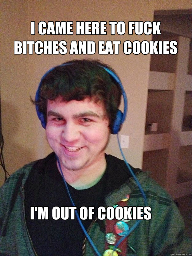 I came here to fuck bitches and eat cookies I'm out of cookies  Creepy Colin