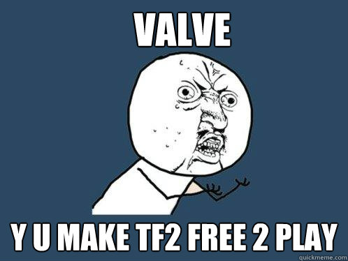 VALVE y u make TF2 FREE 2 PLAY  Y U No