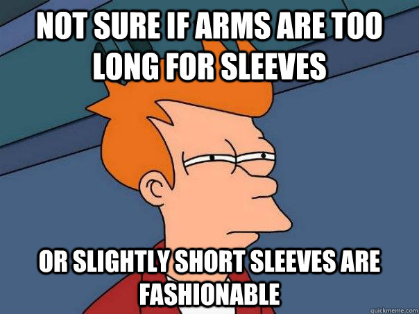 Not sure if arms are too long for sleeves or slightly short sleeves are fashionable  Futurama Fry