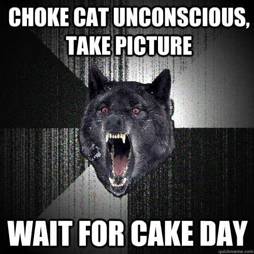 Choke cat unconscious, take picture wait for cake day - Choke cat unconscious, take picture wait for cake day  Insanity Wolf