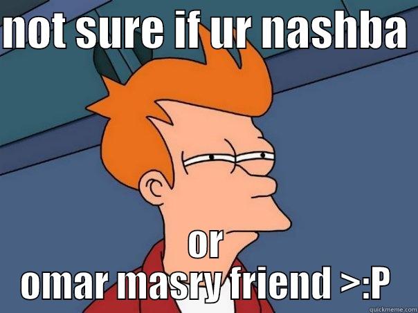 nashba bashba every were - NOT SURE IF UR NASHBA  OR OMAR MASRY FRIEND >:P Futurama Fry