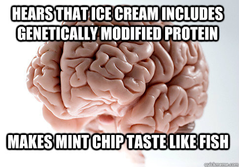 HEARS THAT ICE CREAM INCLUDES GENETICALLY MODIFIED PROTEIN MAKES MINT CHIP TASTE LIKE FISH  - HEARS THAT ICE CREAM INCLUDES GENETICALLY MODIFIED PROTEIN MAKES MINT CHIP TASTE LIKE FISH   Scumbag Brain