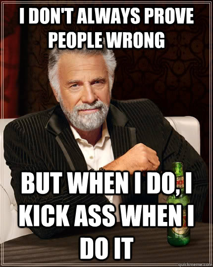 I don't always prove people wrong but when I do, i kick ass when i do it  The Most Interesting Man In The World