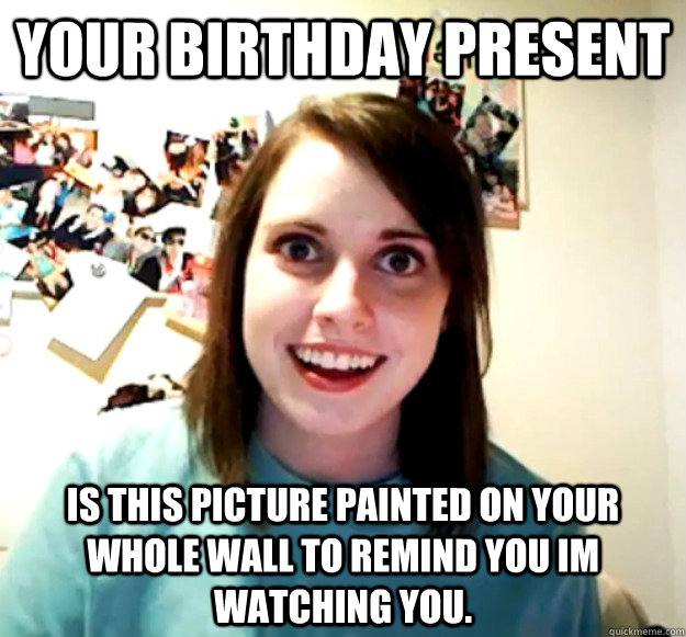 your birthday present is this picture painted on your whole wall to remind you im watching you. - your birthday present is this picture painted on your whole wall to remind you im watching you.  Overly Attached Girlfriend