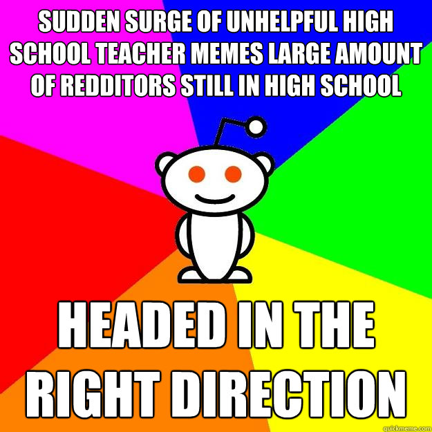 Sudden surge of Unhelpful High School Teacher memes Large amount of redditors still in high school Headed in the right direction  Reddit Alien