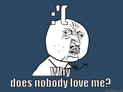 :'( WHY DOES NOBODY LOVE ME? Y U No