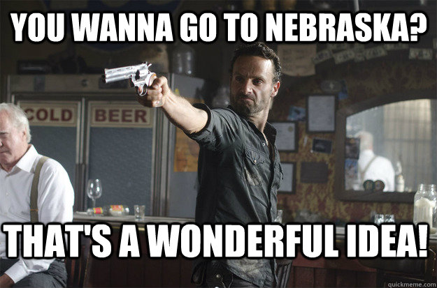 you wanna go to nebraska?  that's a wonderful idea! - you wanna go to nebraska?  that's a wonderful idea!  Badass Rick Grimes