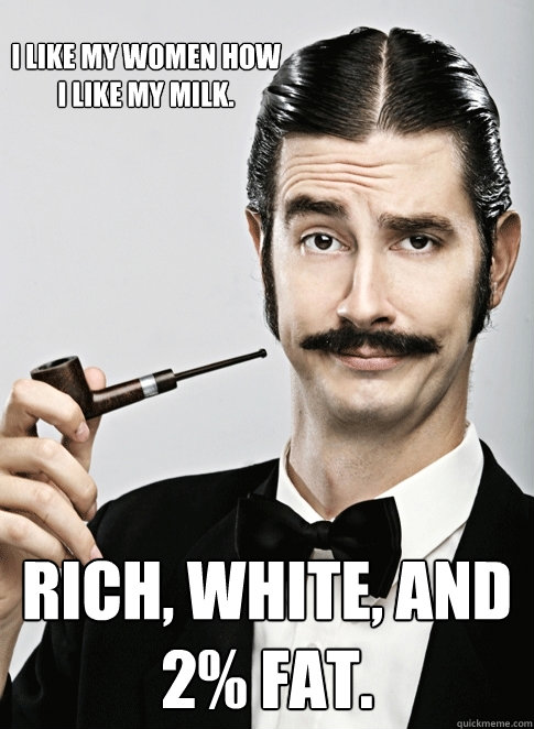 I like my women how i like my milk. rich, white, and 2% fat. - I like my women how i like my milk. rich, white, and 2% fat.  Le Snob