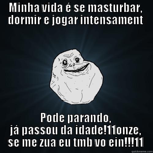 MINHA VIDA É SE MASTURBAR, DORMIR E JOGAR INTENSAMENT PODE PARANDO, JÁ PASSOU DA IDADE!11ONZE, SE ME ZUA EU TMB VO EIN!!!11 Forever Alone