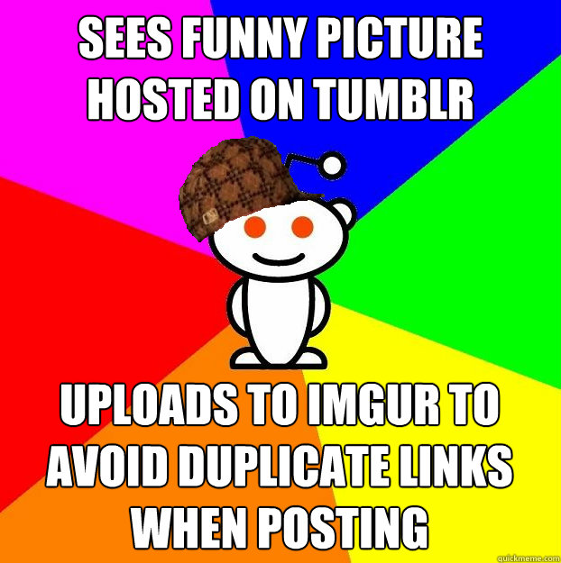 sees funny picture hosted on tumblr uploads to imgur to avoid duplicate links when posting - sees funny picture hosted on tumblr uploads to imgur to avoid duplicate links when posting  Scumbag Redditor