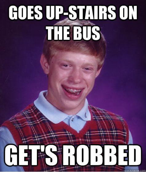 Goes up-stairs on the bus Get's robbed  Bad Luck Brian