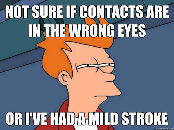 Not sure if contacts are in the wrong eyes or I've had a mild stroke  Futurama Fry