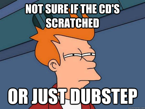 Not sure if the cd's scratched or just dubstep  Futurama Fry