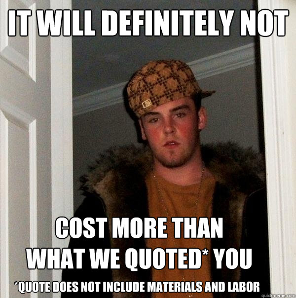 It will definitely not *quote does not include materials and labor cost more than 
what we quoted* you - It will definitely not *quote does not include materials and labor cost more than 
what we quoted* you  Scumbag Steve