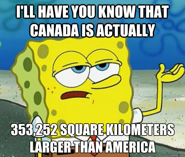 I'll have you know that canada is actually  353,252 square kilometers larger than America - I'll have you know that canada is actually  353,252 square kilometers larger than America  Tough Spongebob