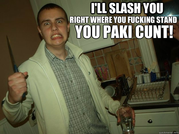 I'll slash you  right where you fucking stand you paki cunt!  paki