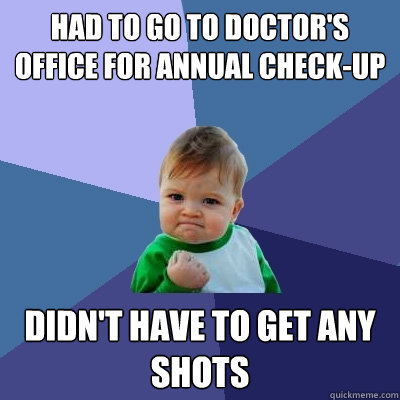 Had to go to Doctor's office for annual check-up Didn't have to get any shots  - Had to go to Doctor's office for annual check-up Didn't have to get any shots   Success Kid