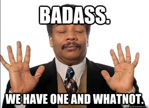 Badass. We have one and whatnot.  Neil deGrasse Tyson is impressed