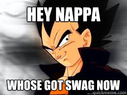 hey nappa  whose got swag now  Scumbag Vegeta