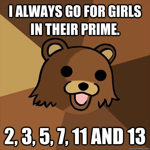 I always go for girls in their prime. 2, 3, 5, 7, 11 and 13   Pedobear