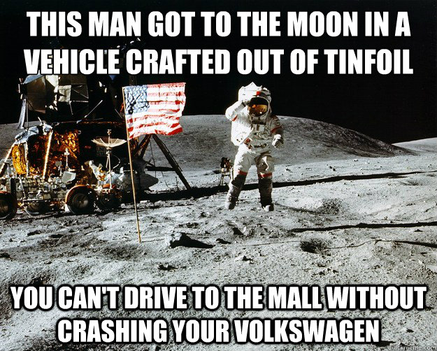 this man got to the moon in a vehicle crafted out of tinfoil you can't drive to the mall without crashing your volkswagen  Unimpressed Astronaut