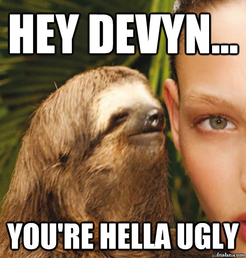 Hey Devyn... You're hella ugly  rape sloth