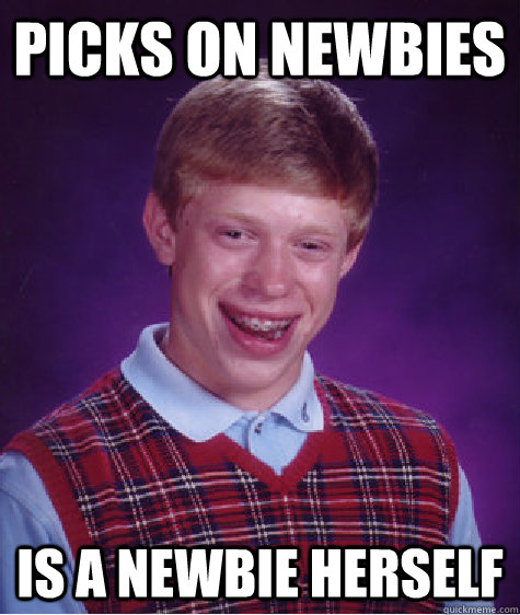 Picks on newbies Is a newbie herself  Bad Luck Brian