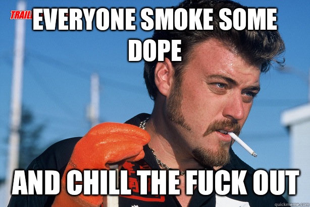 Everyone smoke some dope and chill the fuck out  Ricky Trailer Park Boys