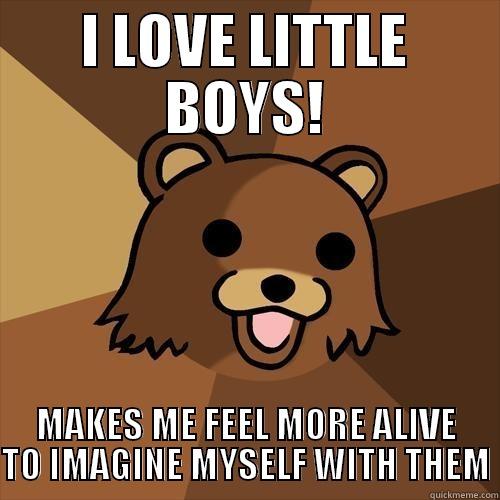 I LOVE LITTLE BOYS! MAKES ME FEEL MORE ALIVE TO IMAGINE MYSELF WITH THEM Pedobear