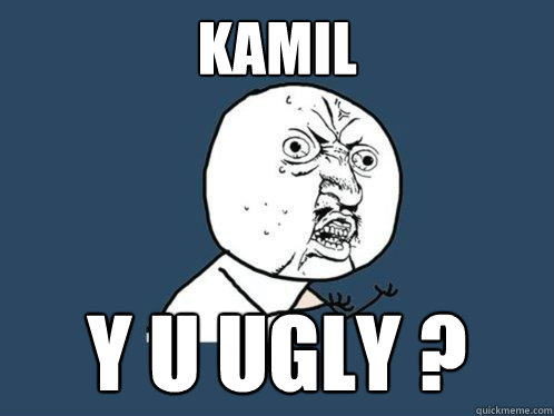 kAMIL Y U UGLY ? - kAMIL Y U UGLY ?  Y U No