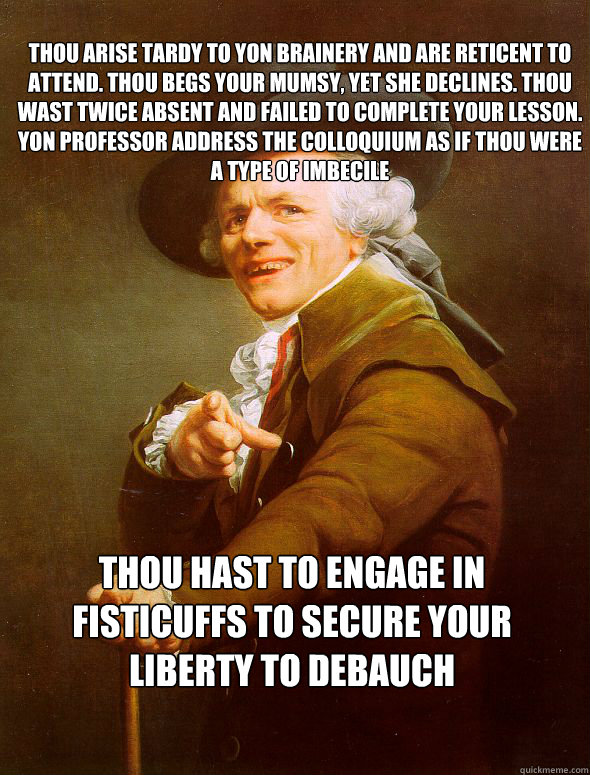 Thou arise tardy to yon brainery and are reticent to attend. Thou begs your mumsy, yet she declines. Thou wast twice absent and failed to complete your lesson.
Yon professor address the colloquium as if thou were a type of imbecile Thou hast to engage in   Joseph Ducreux