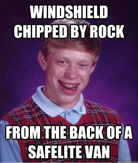 Windshield chipped by rock from the back of a safelite van  Bad Luck Brian