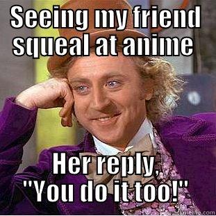 SEEING MY FRIEND SQUEAL AT ANIME  HER REPLY, 