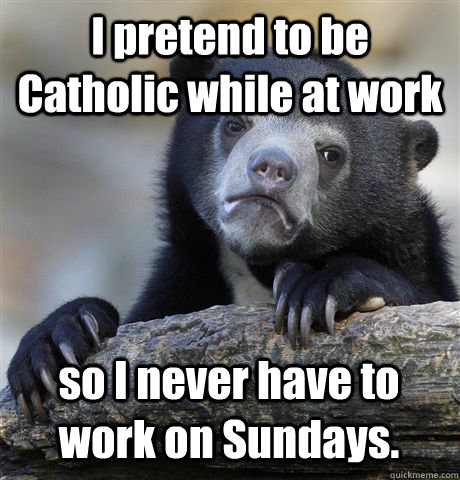 I pretend to be Catholic while at work so I never have to work on Sundays. - I pretend to be Catholic while at work so I never have to work on Sundays.  Confession Bear