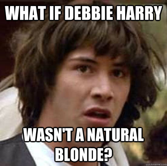 What if Debbie harry wasn't a natural blonde?  conspiracy keanu